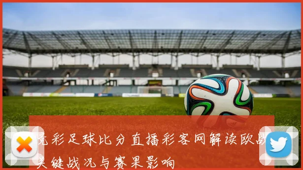 竞彩足球比分直播彩客网解读欧战关键战况与赛果影响
