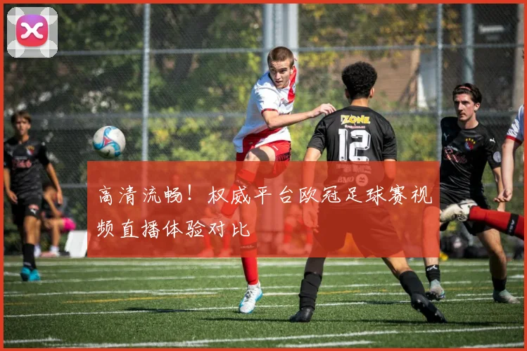 高清流畅！权威平台欧冠足球赛视频直播体验对比