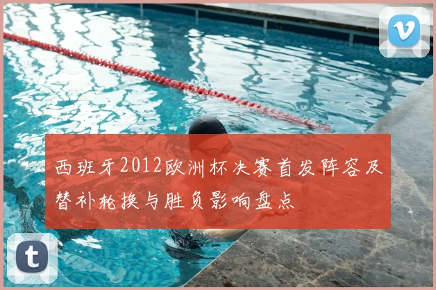 西班牙2012欧洲杯决赛首发阵容及替补轮换与胜负影响盘点