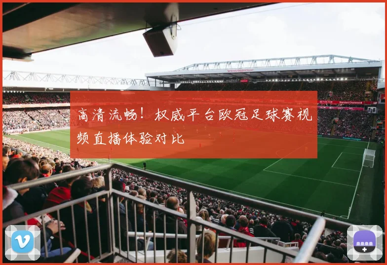 高清流畅！权威平台欧冠足球赛视频直播体验对比