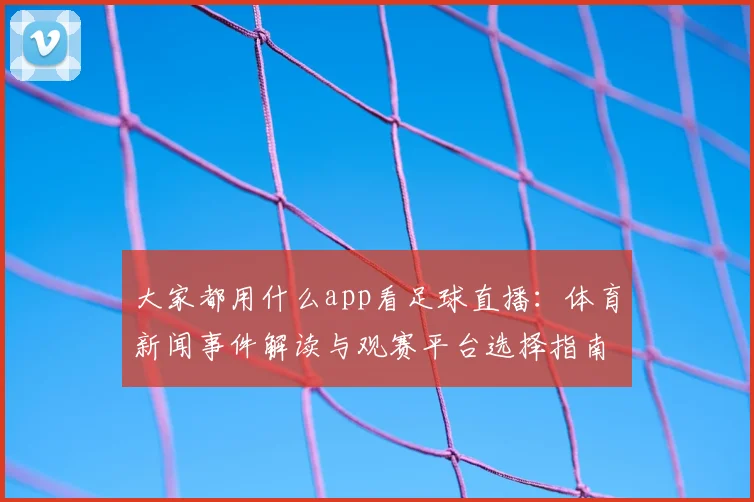 大家都用什么app看足球直播：体育新闻事件解读与观赛平台选择指南