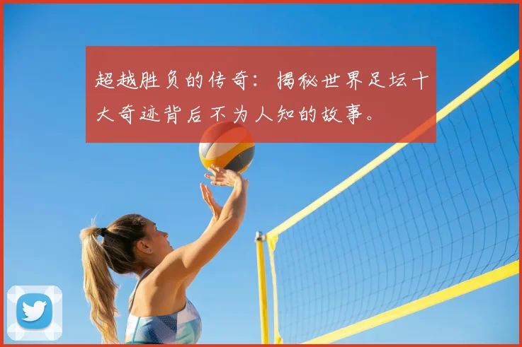 超越胜负的传奇:揭秘世界足坛十大奇迹背后不为人知的故事。