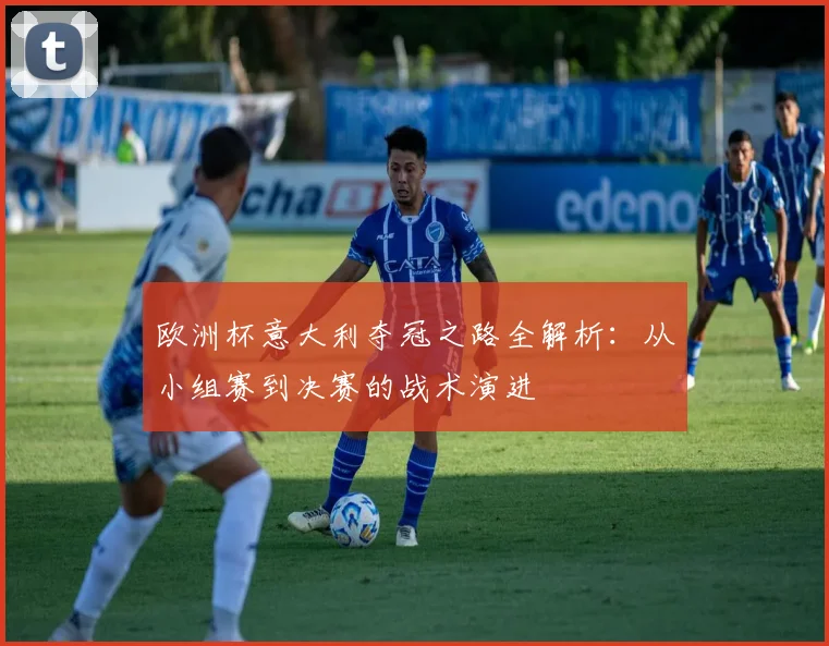 欧洲杯意大利夺冠之路全解析：从小组赛到决赛的战术演进