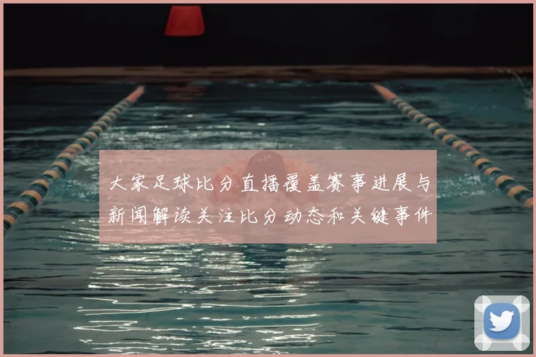 大家足球比分直播覆盖赛事进展与新闻解读关注比分动态和关键事件