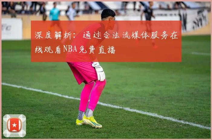 深度解析：通过合法流媒体服务在线观看NBA免费直播