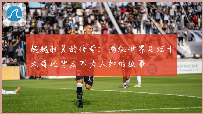 超越胜负的传奇:揭秘世界足坛十大奇迹背后不为人知的故事。