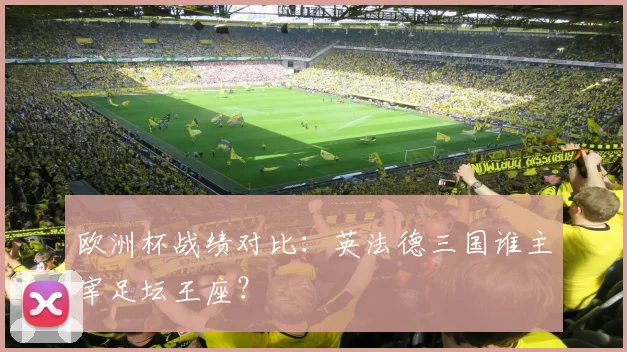 欧洲杯战绩对比：英法德三国谁主宰足坛王座？