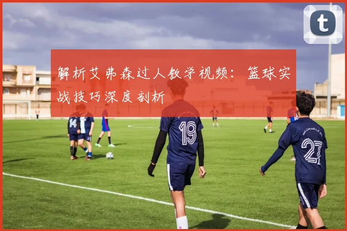 解析艾弗森过人教学视频：篮球实战技巧深度剖析