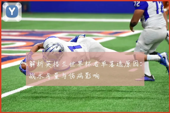 解析英格兰世界杯名单落选原因：战术考量与伤病影响