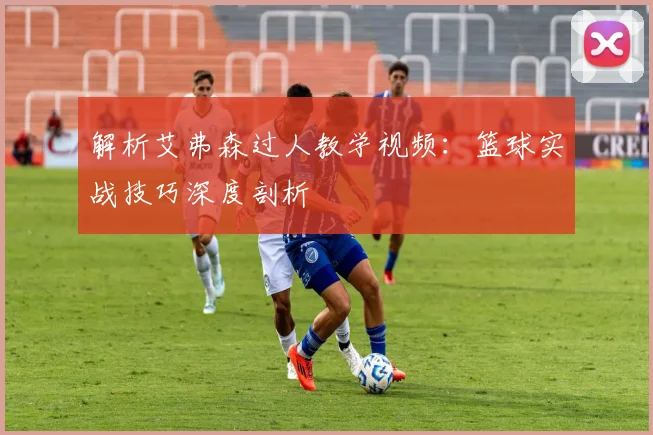 解析艾弗森过人教学视频：篮球实战技巧深度剖析