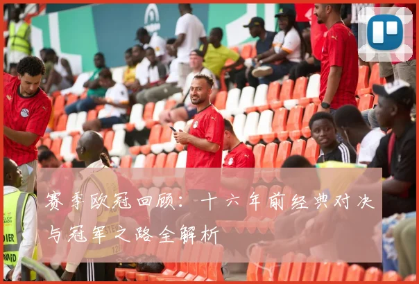 赛季欧冠回顾：十六年前经典对决与冠军之路全解析