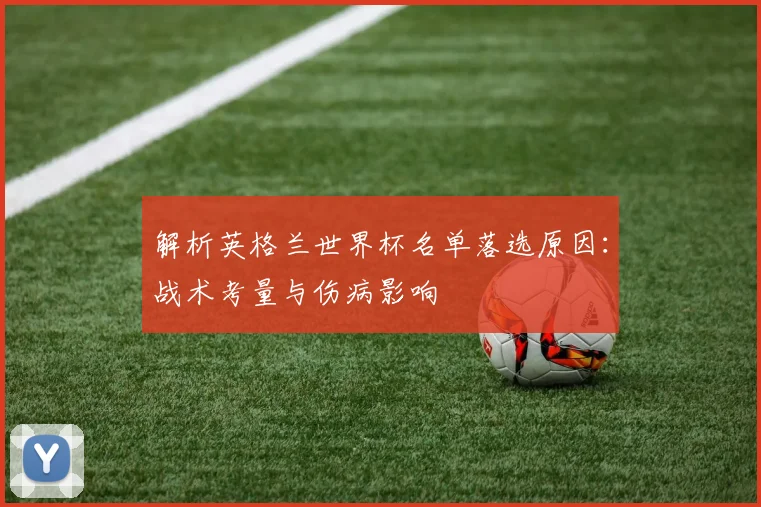 解析英格兰世界杯名单落选原因：战术考量与伤病影响