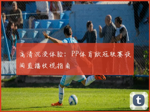 高清沉浸体验：PP体育欧冠联赛夜间直播收视指南