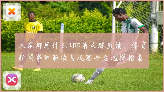 大家都用什么app看足球直播：体育新闻事件解读与观赛平台选择指南