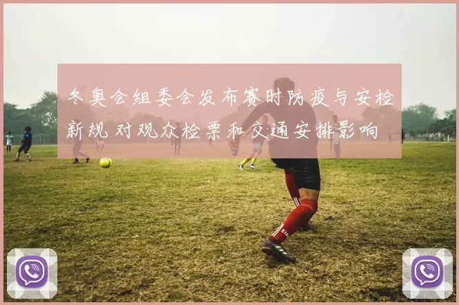 冬奥会组委会发布赛时防疫与安检新规 对观众检票和交通安排影响